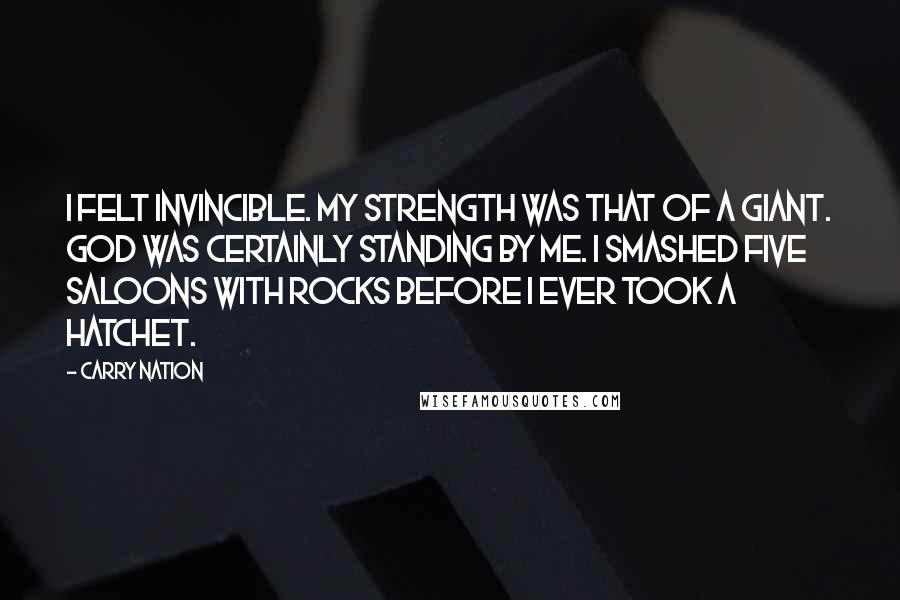 Carry Nation Quotes: I felt invincible. My strength was that of a giant. God was certainly standing by me. I smashed five saloons with rocks before I ever took a hatchet.