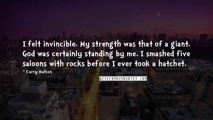 Carry Nation Quotes: I felt invincible. My strength was that of a giant. God was certainly standing by me. I smashed five saloons with rocks before I ever took a hatchet.