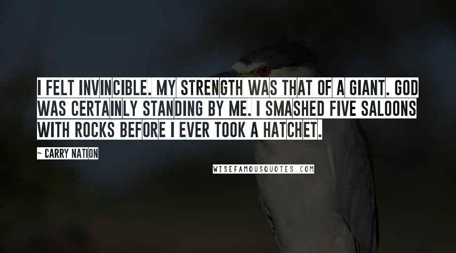 Carry Nation Quotes: I felt invincible. My strength was that of a giant. God was certainly standing by me. I smashed five saloons with rocks before I ever took a hatchet.