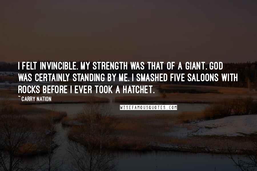 Carry Nation Quotes: I felt invincible. My strength was that of a giant. God was certainly standing by me. I smashed five saloons with rocks before I ever took a hatchet.