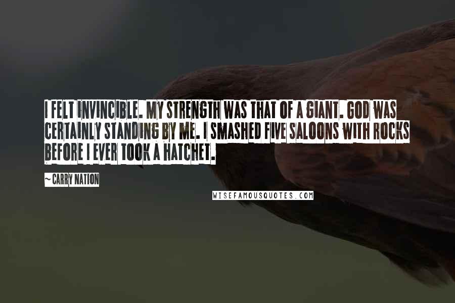 Carry Nation Quotes: I felt invincible. My strength was that of a giant. God was certainly standing by me. I smashed five saloons with rocks before I ever took a hatchet.