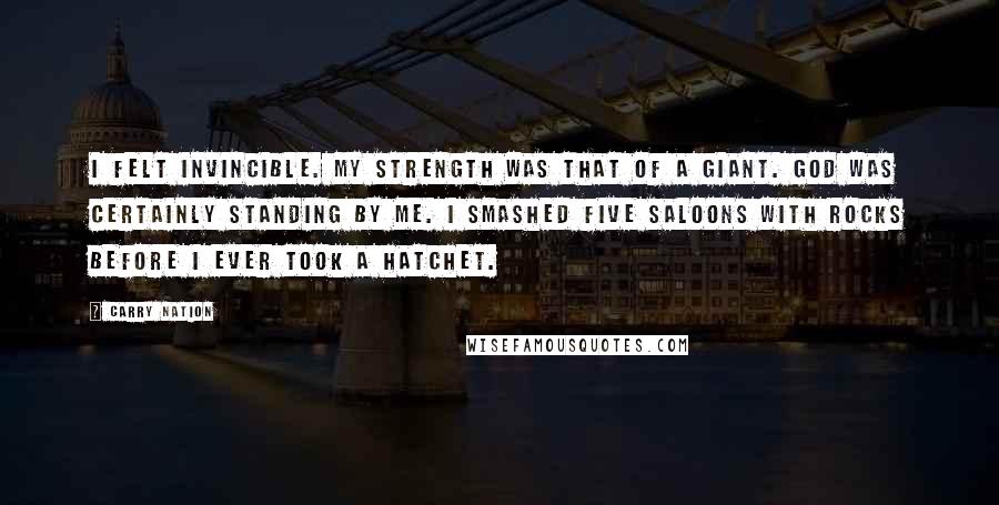 Carry Nation Quotes: I felt invincible. My strength was that of a giant. God was certainly standing by me. I smashed five saloons with rocks before I ever took a hatchet.