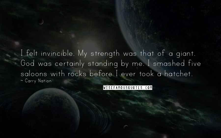 Carry Nation Quotes: I felt invincible. My strength was that of a giant. God was certainly standing by me. I smashed five saloons with rocks before I ever took a hatchet.