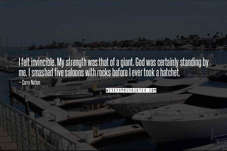 Carry Nation Quotes: I felt invincible. My strength was that of a giant. God was certainly standing by me. I smashed five saloons with rocks before I ever took a hatchet.