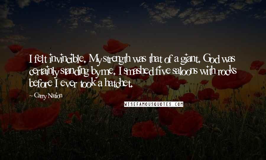 Carry Nation Quotes: I felt invincible. My strength was that of a giant. God was certainly standing by me. I smashed five saloons with rocks before I ever took a hatchet.