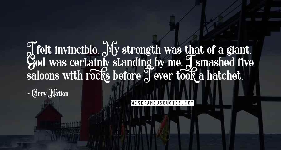 Carry Nation Quotes: I felt invincible. My strength was that of a giant. God was certainly standing by me. I smashed five saloons with rocks before I ever took a hatchet.