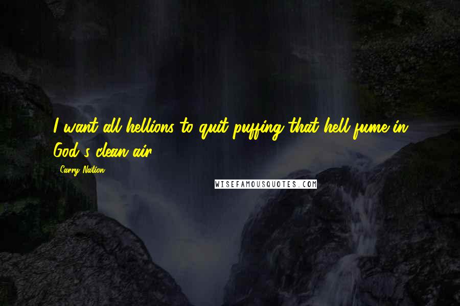 Carry Nation Quotes: I want all hellions to quit puffing that hell fume in God's clean air.