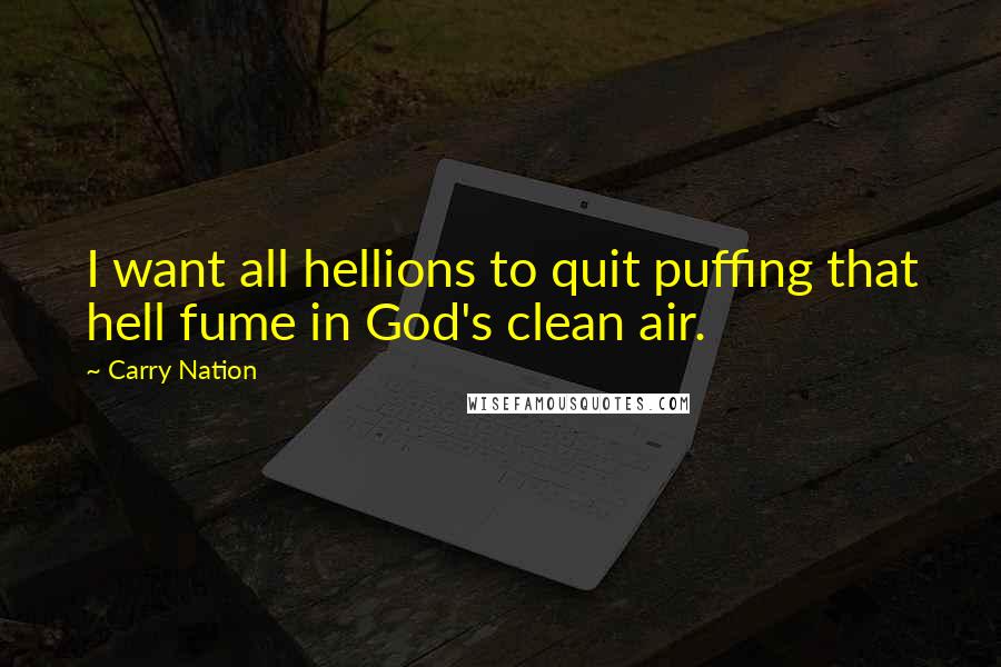 Carry Nation Quotes: I want all hellions to quit puffing that hell fume in God's clean air.