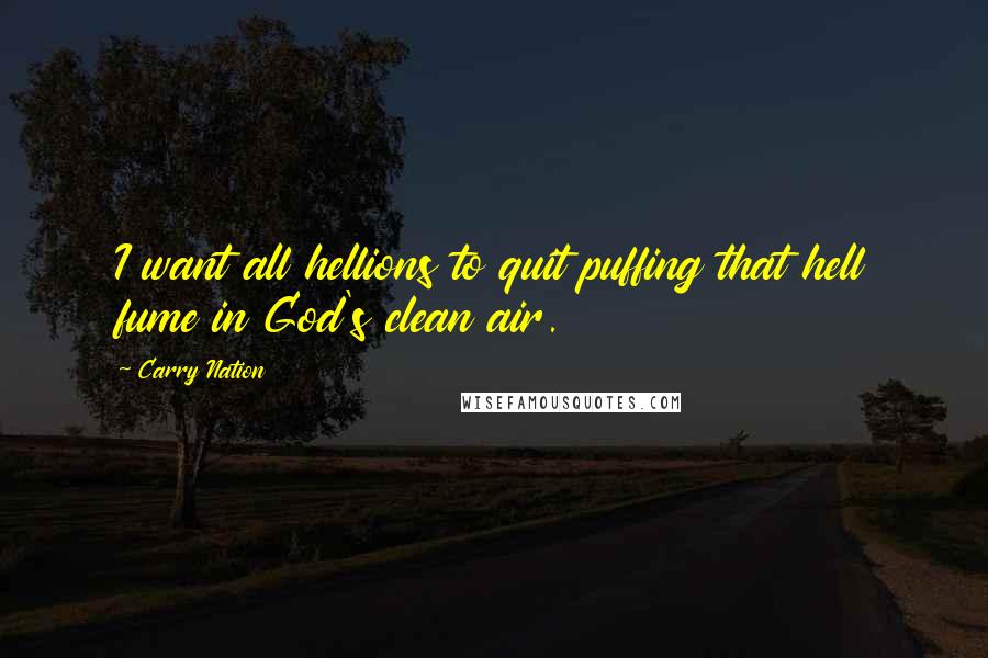 Carry Nation Quotes: I want all hellions to quit puffing that hell fume in God's clean air.