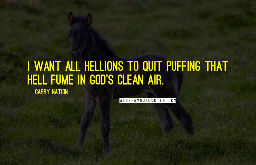 Carry Nation Quotes: I want all hellions to quit puffing that hell fume in God's clean air.