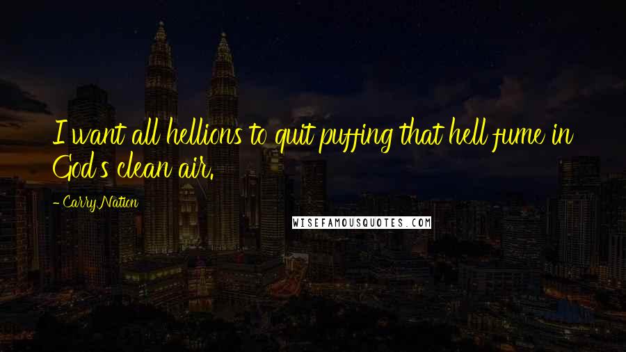 Carry Nation Quotes: I want all hellions to quit puffing that hell fume in God's clean air.