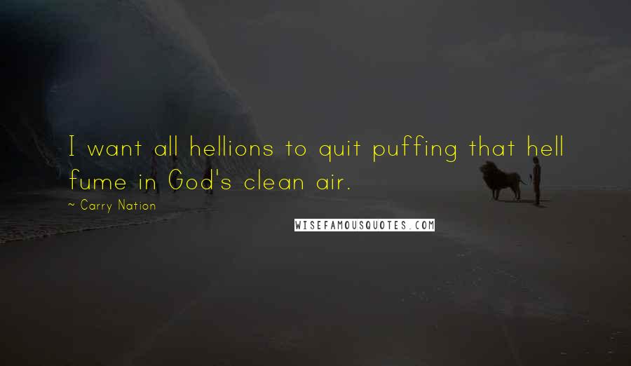 Carry Nation Quotes: I want all hellions to quit puffing that hell fume in God's clean air.