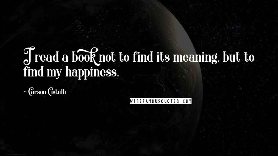 Carson Cistulli Quotes: I read a book not to find its meaning, but to find my happiness.