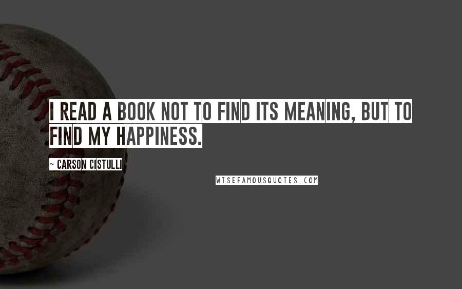 Carson Cistulli Quotes: I read a book not to find its meaning, but to find my happiness.