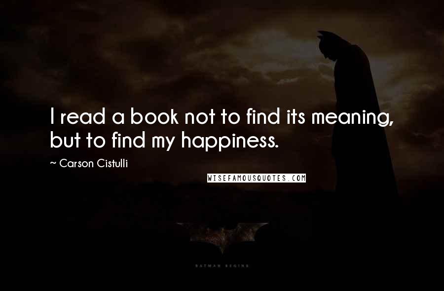 Carson Cistulli Quotes: I read a book not to find its meaning, but to find my happiness.