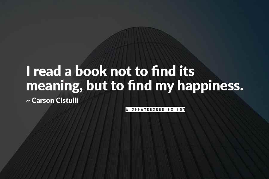 Carson Cistulli Quotes: I read a book not to find its meaning, but to find my happiness.