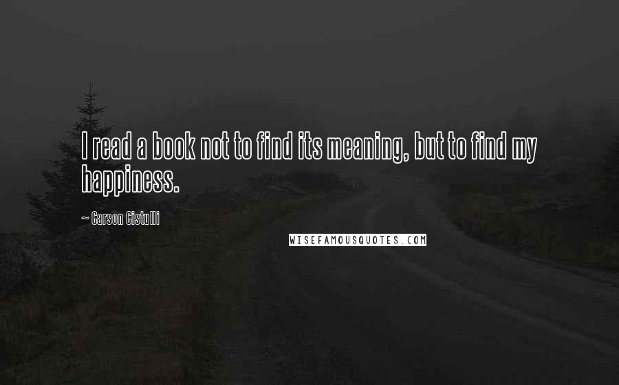 Carson Cistulli Quotes: I read a book not to find its meaning, but to find my happiness.