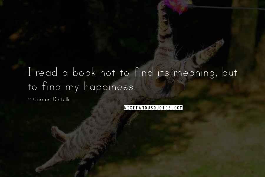 Carson Cistulli Quotes: I read a book not to find its meaning, but to find my happiness.