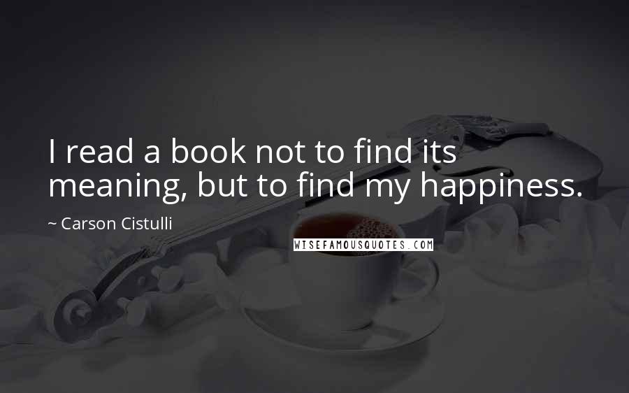 Carson Cistulli Quotes: I read a book not to find its meaning, but to find my happiness.