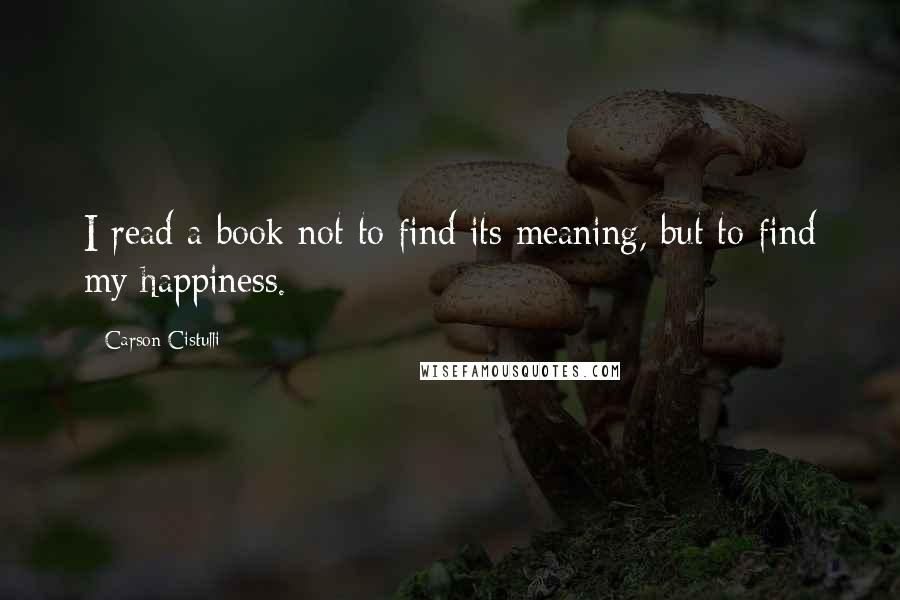 Carson Cistulli Quotes: I read a book not to find its meaning, but to find my happiness.