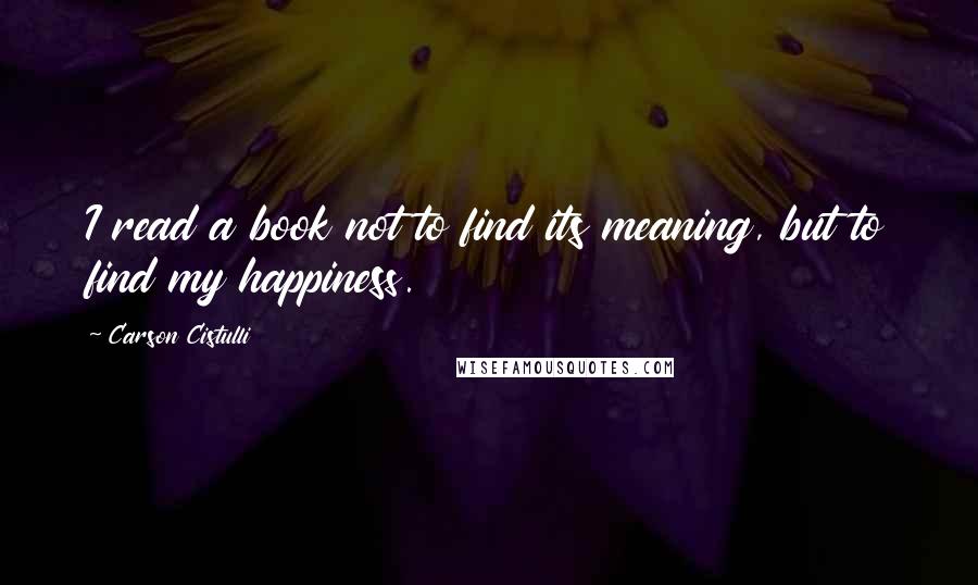 Carson Cistulli Quotes: I read a book not to find its meaning, but to find my happiness.