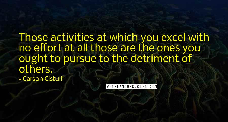 Carson Cistulli Quotes: Those activities at which you excel with no effort at all those are the ones you ought to pursue to the detriment of others.