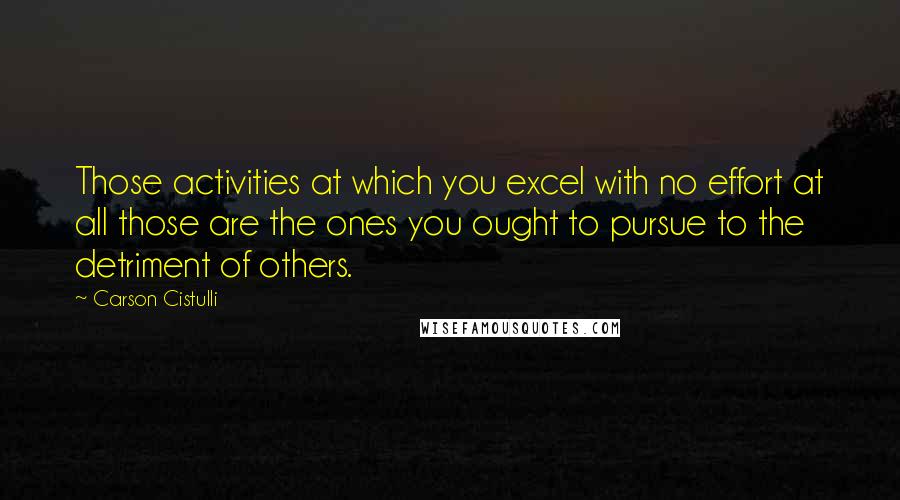 Carson Cistulli Quotes: Those activities at which you excel with no effort at all those are the ones you ought to pursue to the detriment of others.