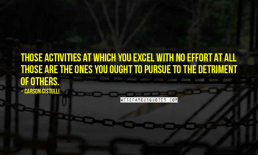 Carson Cistulli Quotes: Those activities at which you excel with no effort at all those are the ones you ought to pursue to the detriment of others.