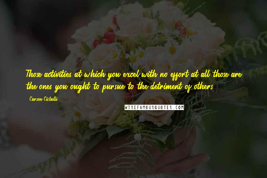 Carson Cistulli Quotes: Those activities at which you excel with no effort at all those are the ones you ought to pursue to the detriment of others.