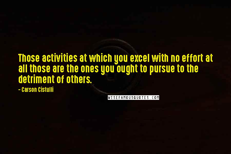 Carson Cistulli Quotes: Those activities at which you excel with no effort at all those are the ones you ought to pursue to the detriment of others.