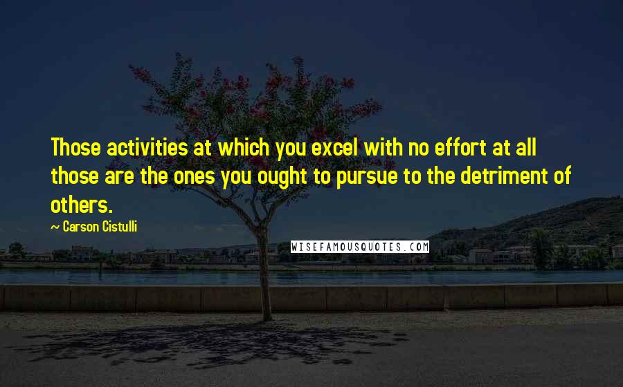 Carson Cistulli Quotes: Those activities at which you excel with no effort at all those are the ones you ought to pursue to the detriment of others.