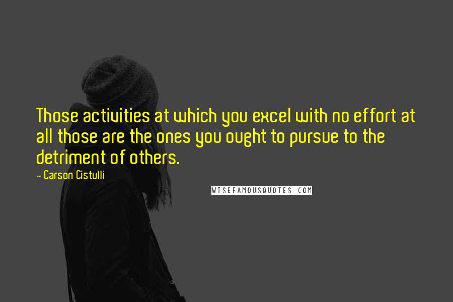 Carson Cistulli Quotes: Those activities at which you excel with no effort at all those are the ones you ought to pursue to the detriment of others.