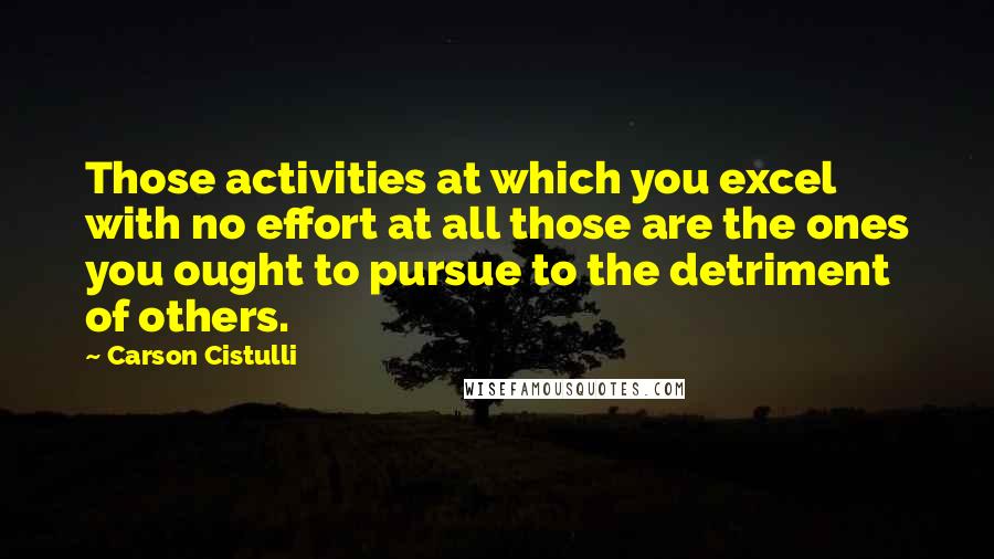 Carson Cistulli Quotes: Those activities at which you excel with no effort at all those are the ones you ought to pursue to the detriment of others.