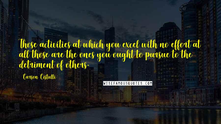 Carson Cistulli Quotes: Those activities at which you excel with no effort at all those are the ones you ought to pursue to the detriment of others.