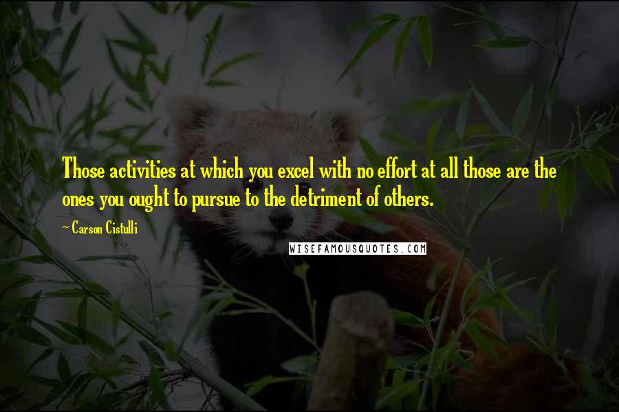 Carson Cistulli Quotes: Those activities at which you excel with no effort at all those are the ones you ought to pursue to the detriment of others.