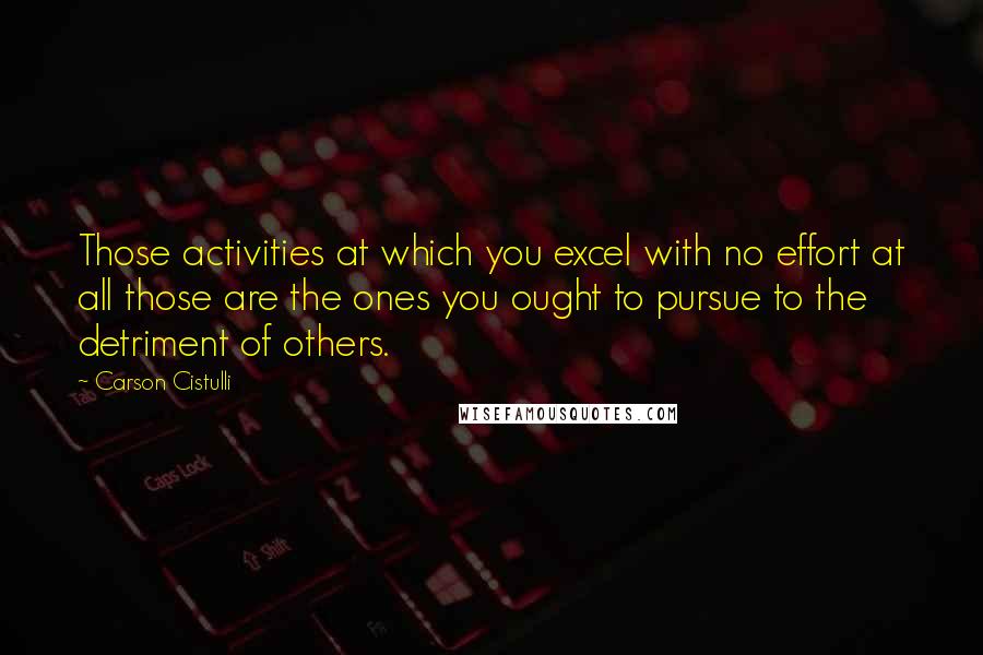 Carson Cistulli Quotes: Those activities at which you excel with no effort at all those are the ones you ought to pursue to the detriment of others.