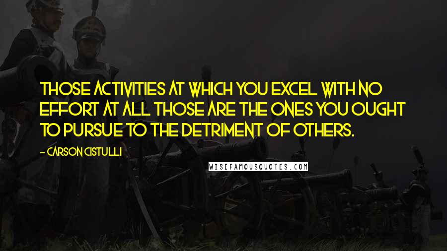 Carson Cistulli Quotes: Those activities at which you excel with no effort at all those are the ones you ought to pursue to the detriment of others.