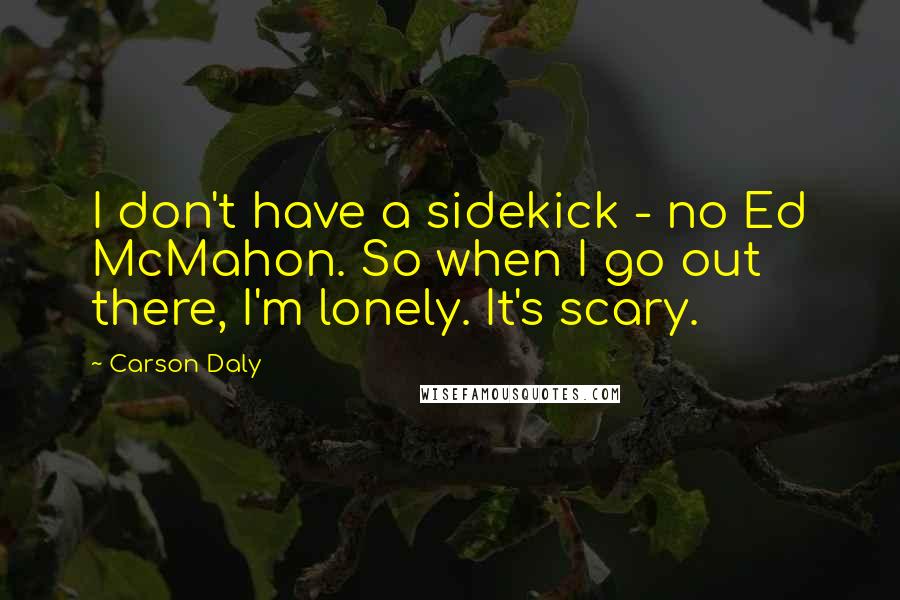 Carson Daly Quotes: I don't have a sidekick - no Ed McMahon. So when I go out there, I'm lonely. It's scary.