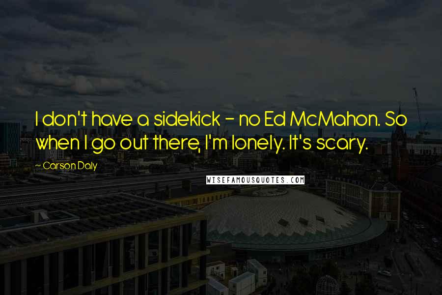 Carson Daly Quotes: I don't have a sidekick - no Ed McMahon. So when I go out there, I'm lonely. It's scary.