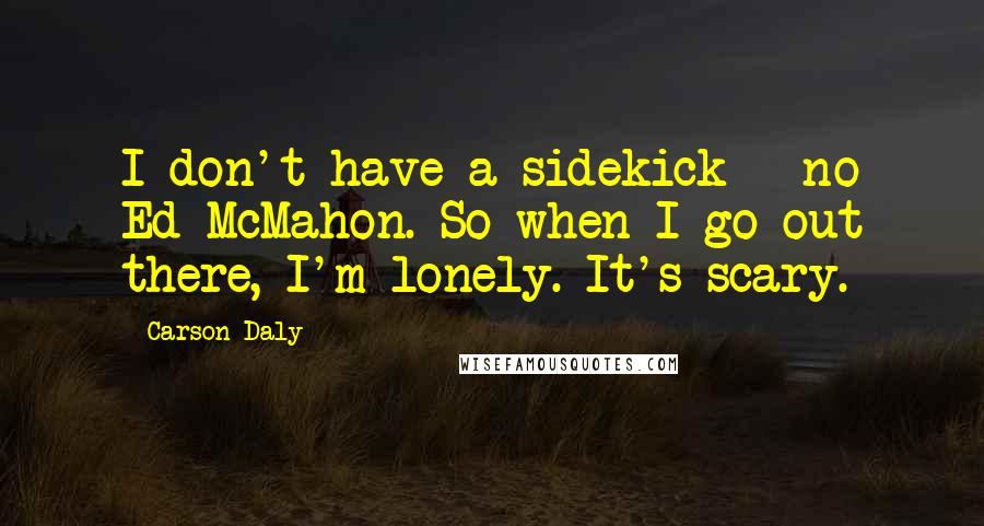 Carson Daly Quotes: I don't have a sidekick - no Ed McMahon. So when I go out there, I'm lonely. It's scary.