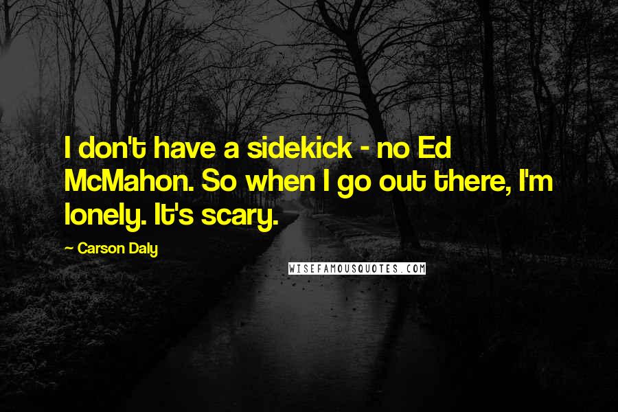 Carson Daly Quotes: I don't have a sidekick - no Ed McMahon. So when I go out there, I'm lonely. It's scary.