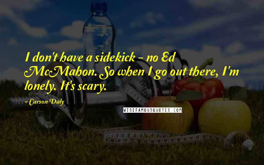 Carson Daly Quotes: I don't have a sidekick - no Ed McMahon. So when I go out there, I'm lonely. It's scary.