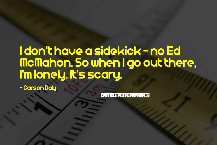 Carson Daly Quotes: I don't have a sidekick - no Ed McMahon. So when I go out there, I'm lonely. It's scary.