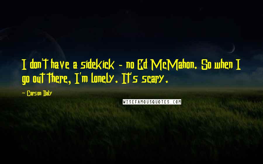 Carson Daly Quotes: I don't have a sidekick - no Ed McMahon. So when I go out there, I'm lonely. It's scary.