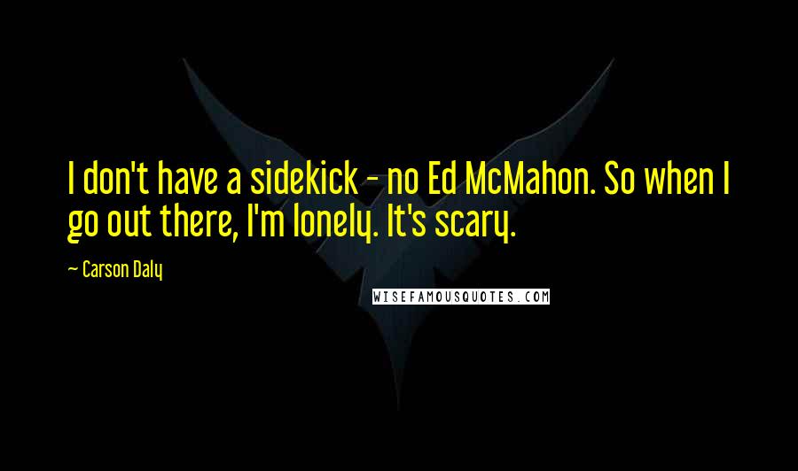 Carson Daly Quotes: I don't have a sidekick - no Ed McMahon. So when I go out there, I'm lonely. It's scary.