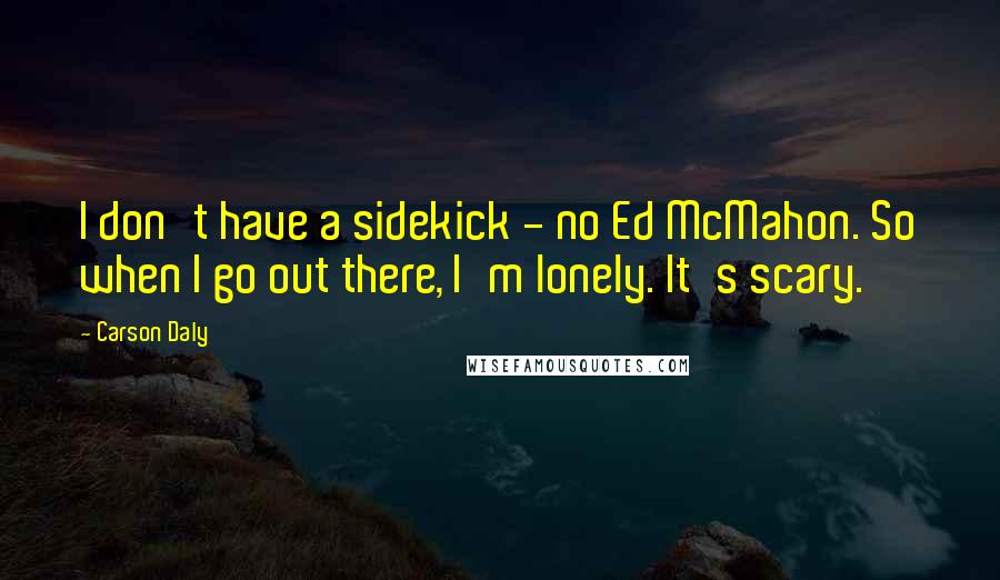 Carson Daly Quotes: I don't have a sidekick - no Ed McMahon. So when I go out there, I'm lonely. It's scary.