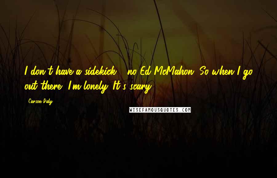 Carson Daly Quotes: I don't have a sidekick - no Ed McMahon. So when I go out there, I'm lonely. It's scary.