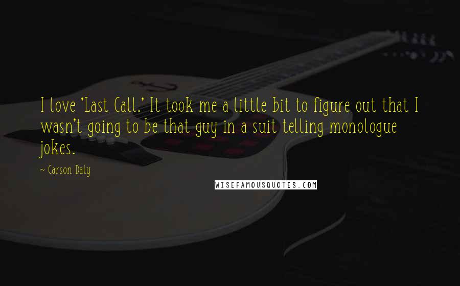 Carson Daly Quotes: I love 'Last Call.' It took me a little bit to figure out that I wasn't going to be that guy in a suit telling monologue jokes.