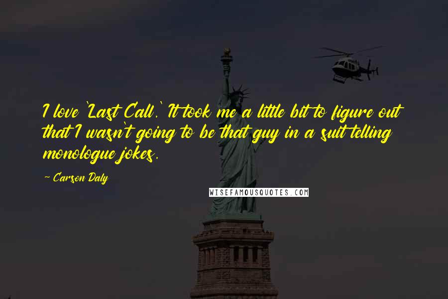 Carson Daly Quotes: I love 'Last Call.' It took me a little bit to figure out that I wasn't going to be that guy in a suit telling monologue jokes.