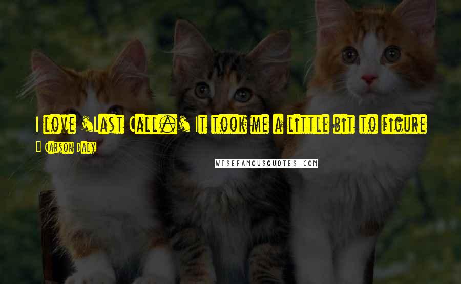 Carson Daly Quotes: I love 'Last Call.' It took me a little bit to figure out that I wasn't going to be that guy in a suit telling monologue jokes.